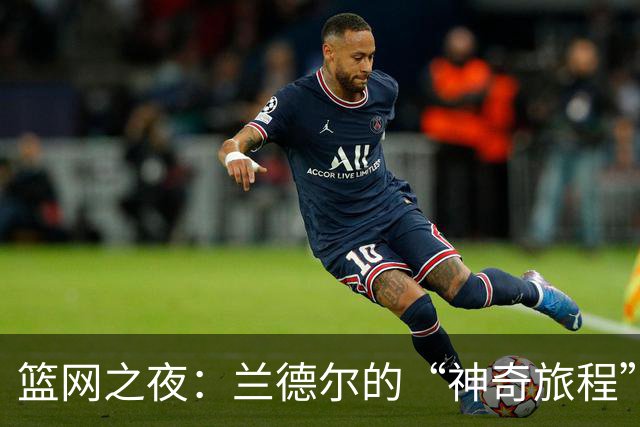 篮网之夜：兰德尔的“神奇旅程”与热火的狂欢